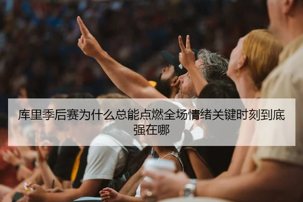 库里季后赛为什么总能点燃全场情绪关键时刻到底强在哪