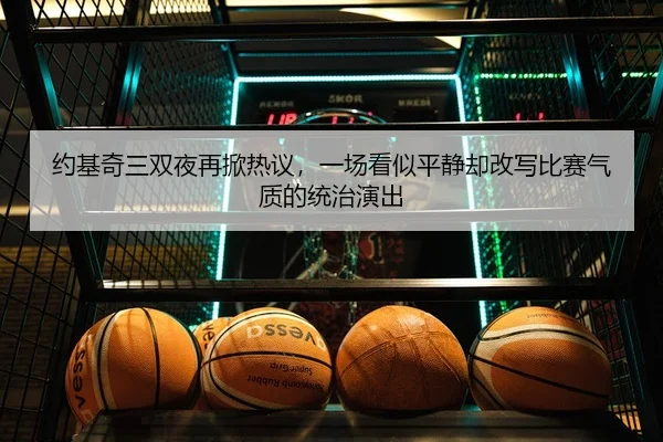 约基奇三双夜再掀热议，一场看似平静却改写比赛气质的统治演出