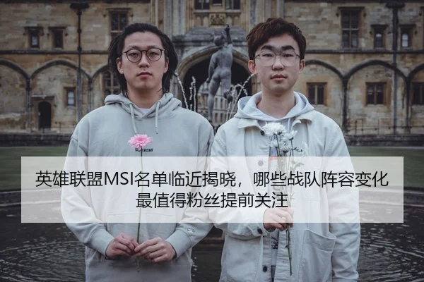 英雄联盟MSI名单临近揭晓，哪些战队阵容变化最值得粉丝提前关注