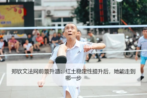 郑钦文法网前景升温：红土稳定性提升后，她能走到哪一步