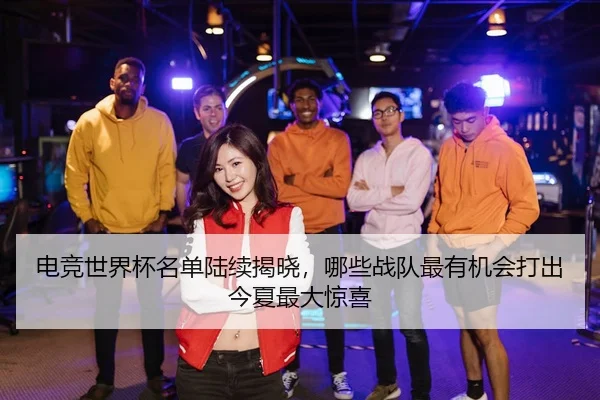 电竞世界杯名单陆续揭晓，哪些战队最有机会打出今夏最大惊喜