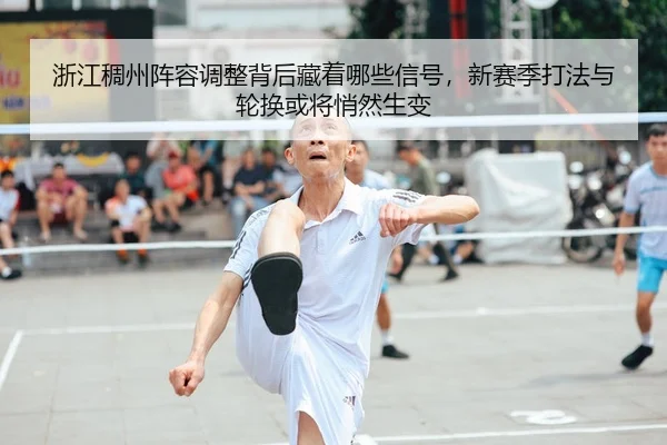 浙江稠州阵容调整背后藏着哪些信号，新赛季打法与轮换或将悄然生变