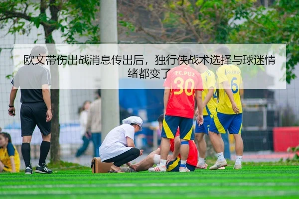 欧文带伤出战消息传出后，独行侠战术选择与球迷情绪都变了 - 新闻资讯相关报道缩略图